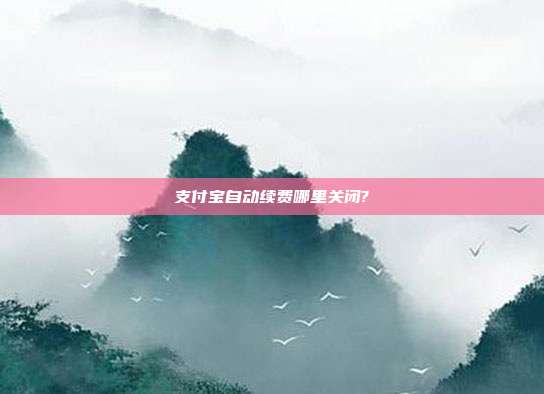 支付宝自动续费哪里关闭?