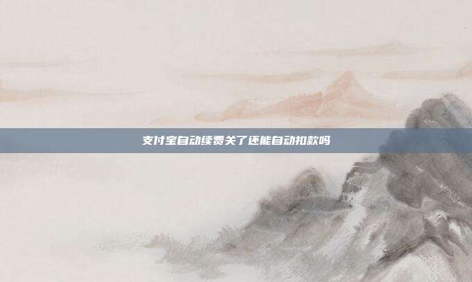 支付宝自动续费关了还能自动扣款吗