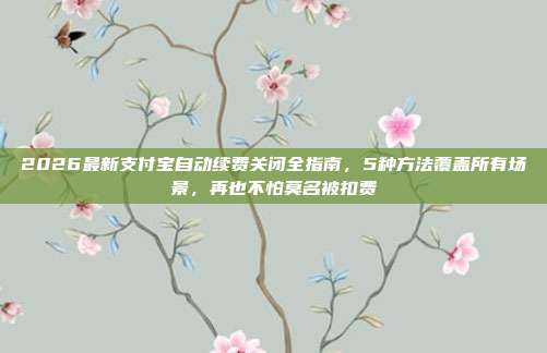 2026最新支付宝自动续费关闭全指南，5种方法覆盖所有场景，再也不怕莫名被扣费