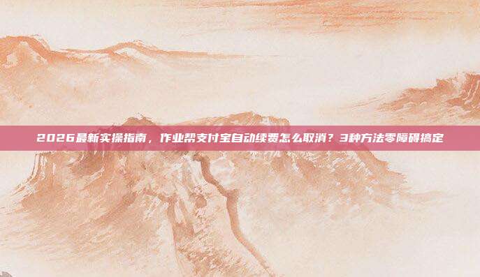 2026最新实操指南，作业帮支付宝自动续费怎么取消？3种方法零障碍搞定