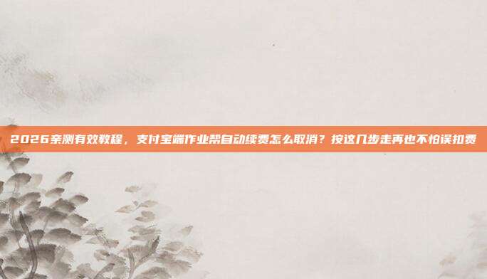 2026亲测有效教程，支付宝端作业帮自动续费怎么取消？按这几步走再也不怕误扣费