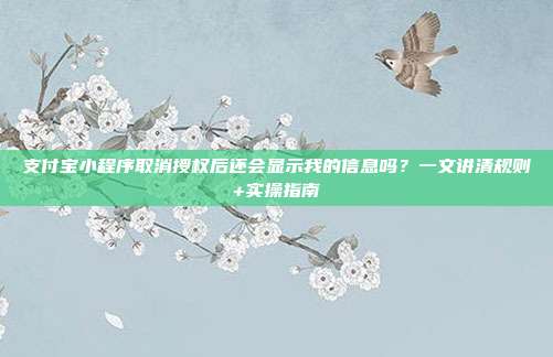 支付宝小程序取消授权后还会显示我的信息吗？一文讲清规则+实操指南
