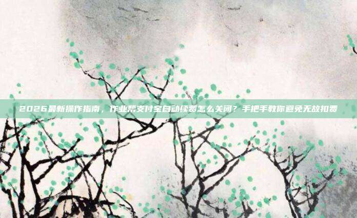 2026最新操作指南，作业帮支付宝自动续费怎么关闭？手把手教你避免无故扣费