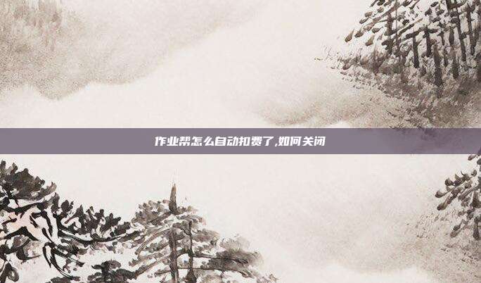 作业帮怎么自动扣费了,如何关闭