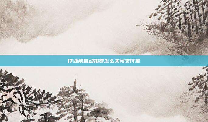 作业帮自动扣费怎么关闭支付宝
