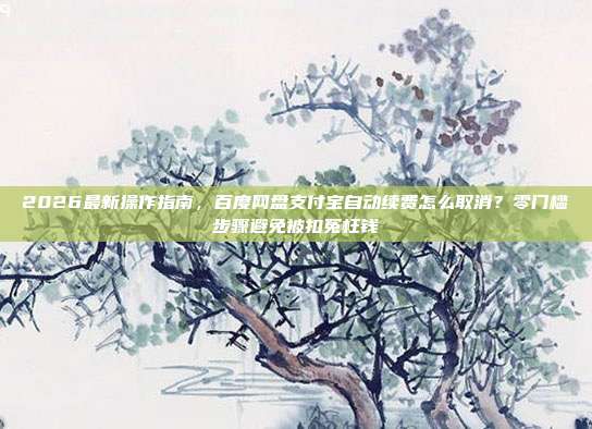 2026最新操作指南，百度网盘支付宝自动续费怎么取消？零门槛步骤避免被扣冤枉钱