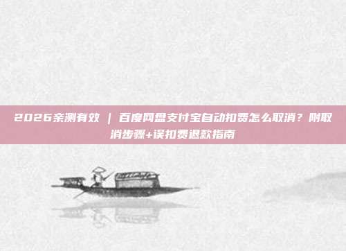 2026亲测有效 | 百度网盘支付宝自动扣费怎么取消？附取消步骤+误扣费退款指南