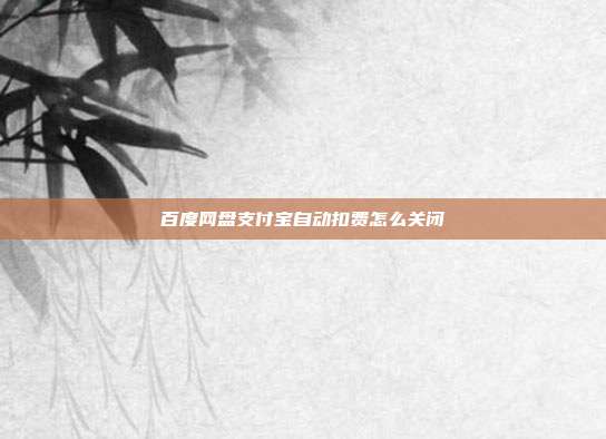 百度网盘支付宝自动扣费怎么关闭