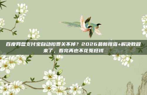 百度网盘支付宝自动扣费关不掉？2026最新排查+解决教程来了，看完再也不花冤枉钱