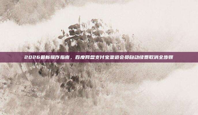 2026最新操作指南，百度网盘支付宝渠道会员自动续费取消全步骤