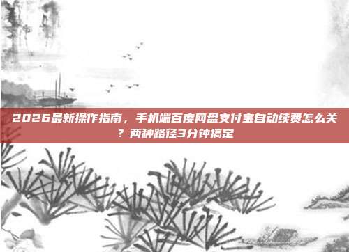 2026最新操作指南，手机端百度网盘支付宝自动续费怎么关？两种路径3分钟搞定