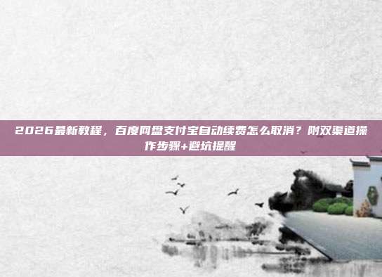 2026最新教程，百度网盘支付宝自动续费怎么取消？附双渠道操作步骤+避坑提醒