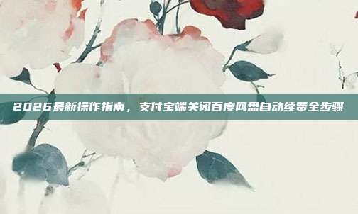 2026最新操作指南，支付宝端关闭百度网盘自动续费全步骤