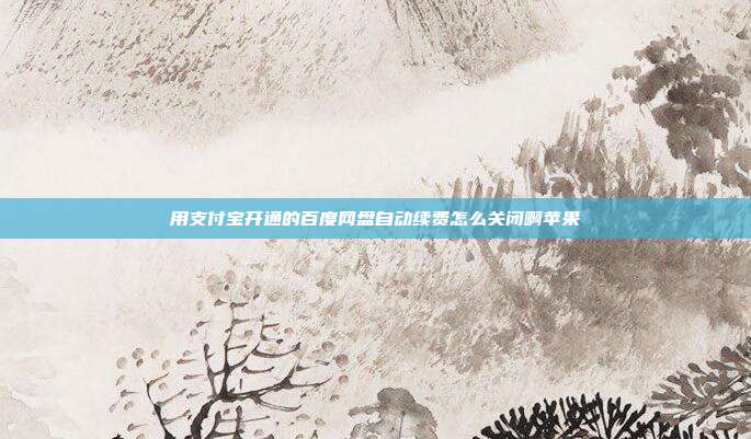 用支付宝开通的百度网盘自动续费怎么关闭啊苹果