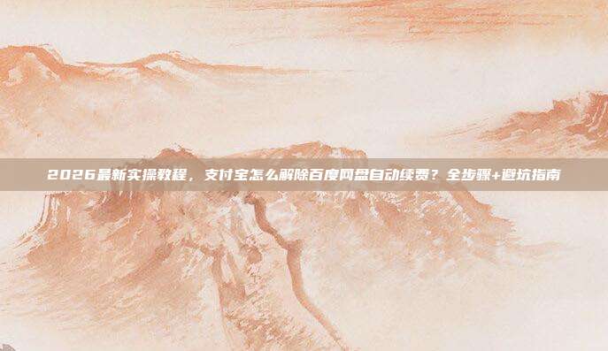 2026最新实操教程，支付宝怎么解除百度网盘自动续费？全步骤+避坑指南