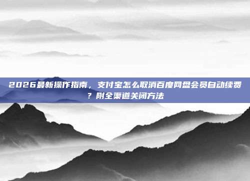 2026最新操作指南，支付宝怎么取消百度网盘会员自动续费？附全渠道关闭方法