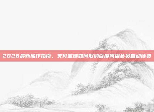 2026最新操作指南，支付宝端如何取消百度网盘会员自动续费