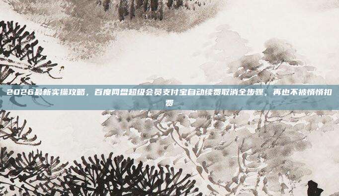 2026最新实操攻略，百度网盘超级会员支付宝自动续费取消全步骤，再也不被悄悄扣费