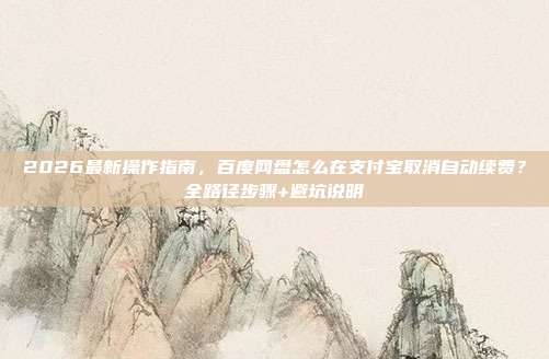 2026最新操作指南，百度网盘怎么在支付宝取消自动续费？全路径步骤+避坑说明