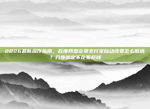 2026最新操作指南，百度网盘会员支付宝自动续费怎么取消？几步搞定不花冤枉钱