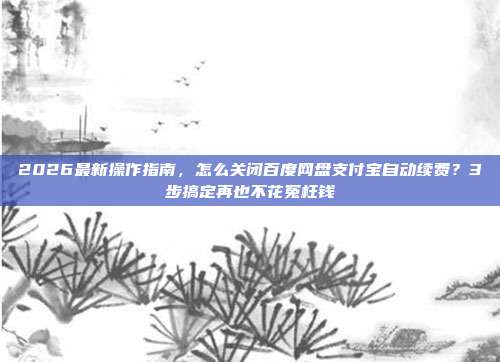 2026最新操作指南，怎么关闭百度网盘支付宝自动续费？3步搞定再也不花冤枉钱