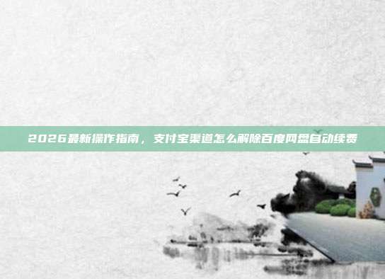2026最新操作指南，支付宝渠道怎么解除百度网盘自动续费