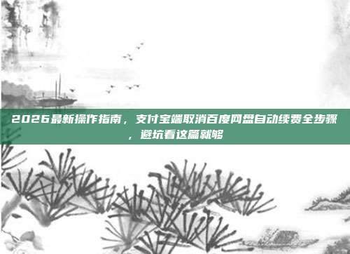2026最新操作指南，支付宝端取消百度网盘自动续费全步骤，避坑看这篇就够