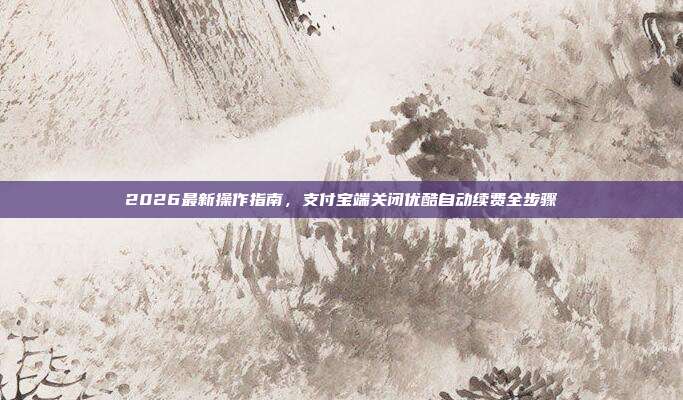 2026最新操作指南，支付宝端关闭优酷自动续费全步骤