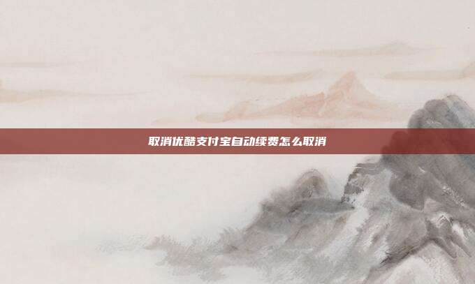 取消优酷支付宝自动续费怎么取消