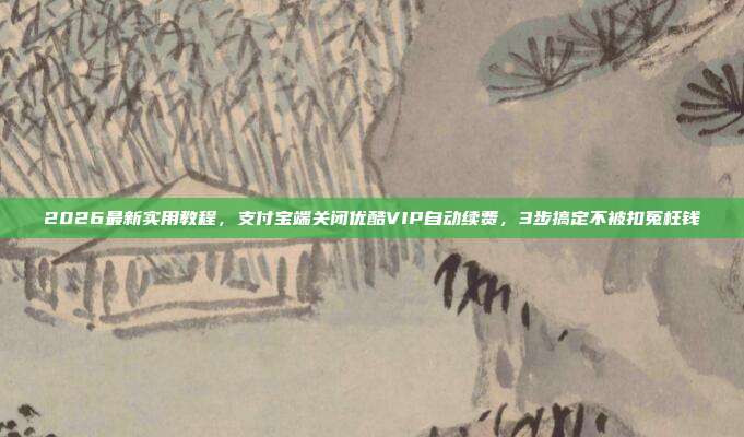 2026最新实用教程，支付宝端关闭优酷VIP自动续费，3步搞定不被扣冤枉钱