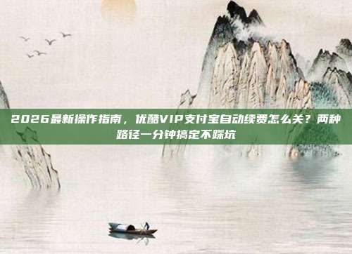 2026最新操作指南，优酷VIP支付宝自动续费怎么关？两种路径一分钟搞定不踩坑