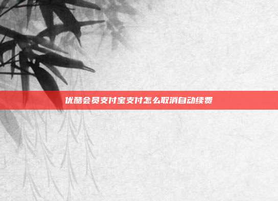 优酷会员支付宝支付怎么取消自动续费