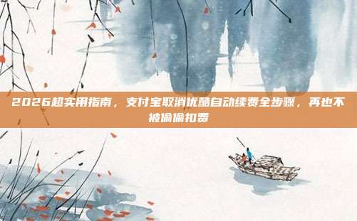 2026超实用指南，支付宝取消优酷自动续费全步骤，再也不被偷偷扣费