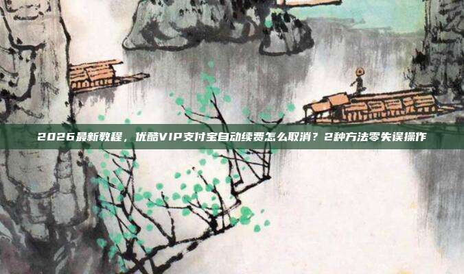 2026最新教程，优酷VIP支付宝自动续费怎么取消？2种方法零失误操作