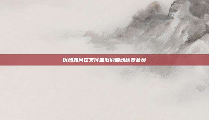 优酷如何在支付宝取消自动续费会员