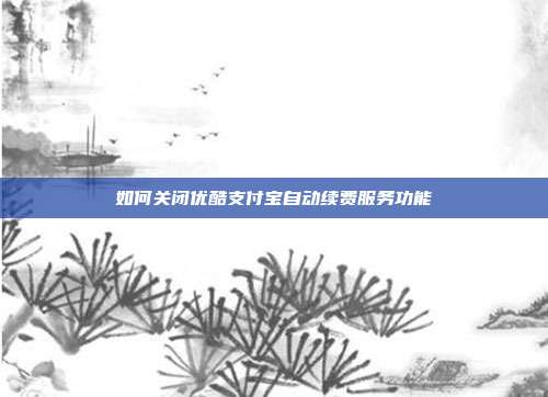 如何关闭优酷支付宝自动续费服务功能