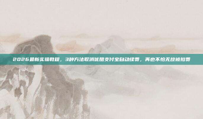 2026最新实操教程，3种方法取消优酷支付宝自动续费，再也不怕无故被扣费