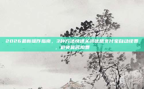 2026最新操作指南，3种方法快速关闭优酷支付宝自动续费，避免莫名扣费