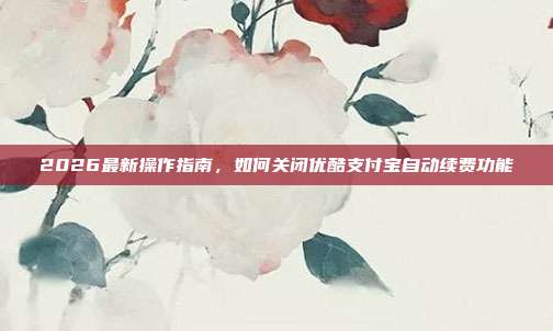 2026最新操作指南，如何关闭优酷支付宝自动续费功能