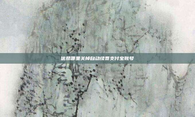 优酷哪里关掉自动续费支付宝账号