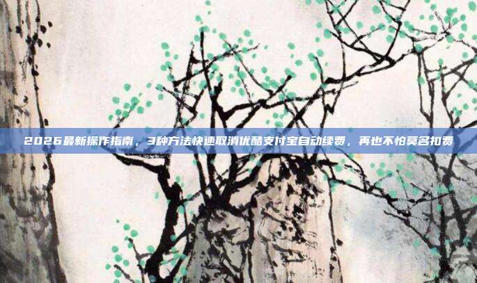 2026最新操作指南，3种方法快速取消优酷支付宝自动续费，再也不怕莫名扣费