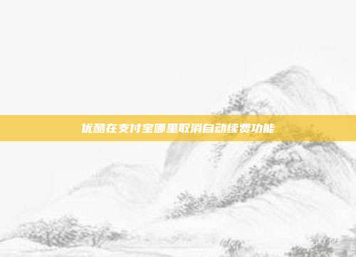 优酷在支付宝哪里取消自动续费功能