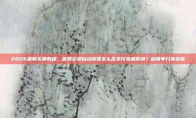 2026最新实用教程，优酷会员自动续费怎么在支付宝端取消？超简单几步搞定