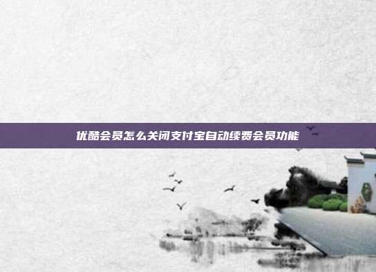 优酷会员怎么关闭支付宝自动续费会员功能