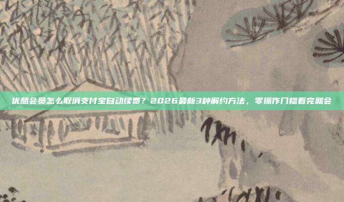 优酷会员怎么取消支付宝自动续费？2026最新3种解约方法，零操作门槛看完就会