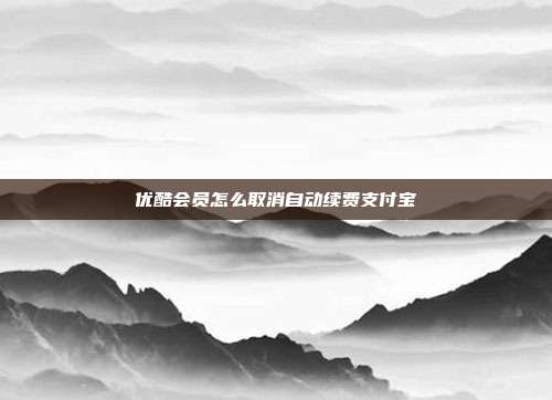 优酷会员怎么取消自动续费支付宝