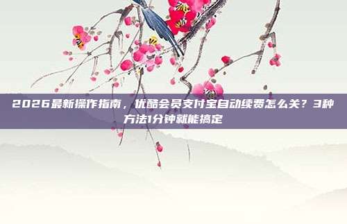 2026最新操作指南，优酷会员支付宝自动续费怎么关？3种方法1分钟就能搞定