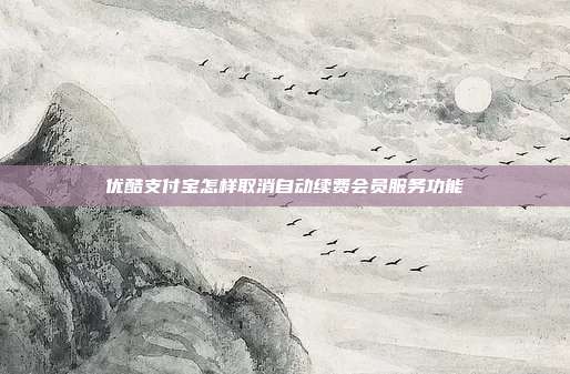 优酷支付宝怎样取消自动续费会员服务功能