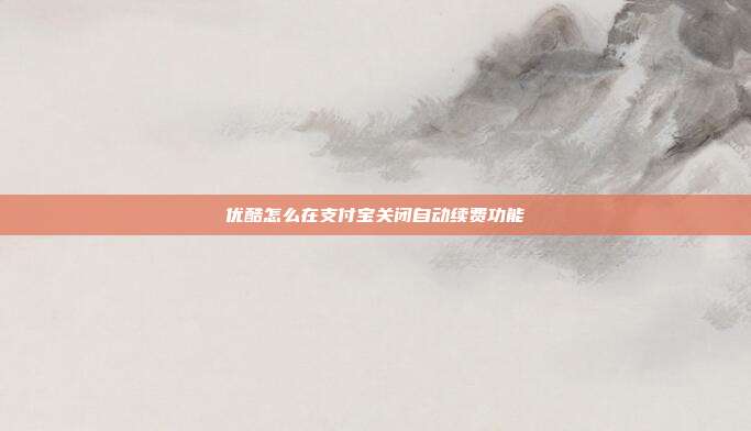 优酷怎么在支付宝关闭自动续费功能