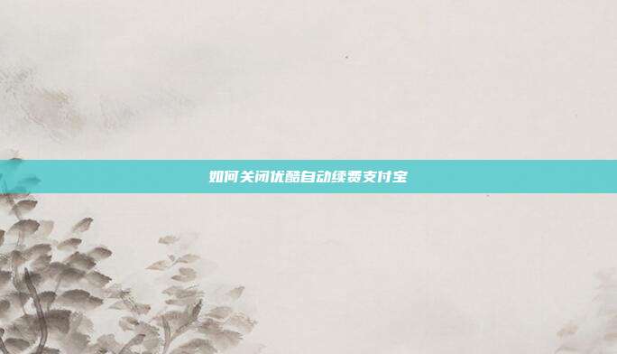 如何关闭优酷自动续费支付宝